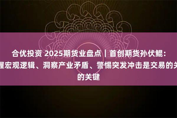 合优投资 2025期货业盘点｜首创期货孙伏鲲：把握宏观逻辑、洞察产业矛盾、警惕突发冲击是交易的关键
