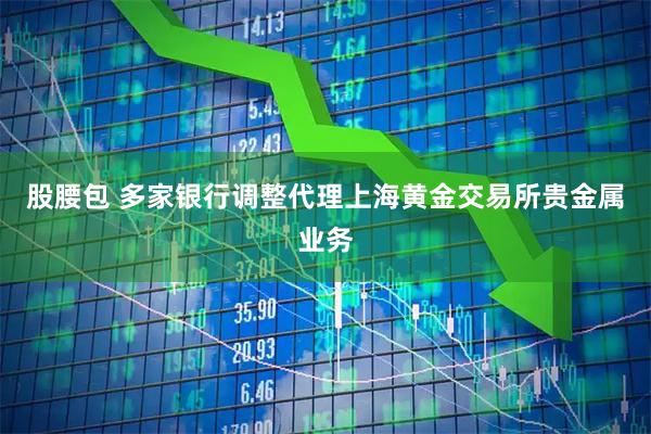 股腰包 多家银行调整代理上海黄金交易所贵金属业务