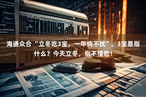 海通众合 “立冬吃3宝，一年病不扰”，3宝是指什么？今天立冬，别不懂吃！