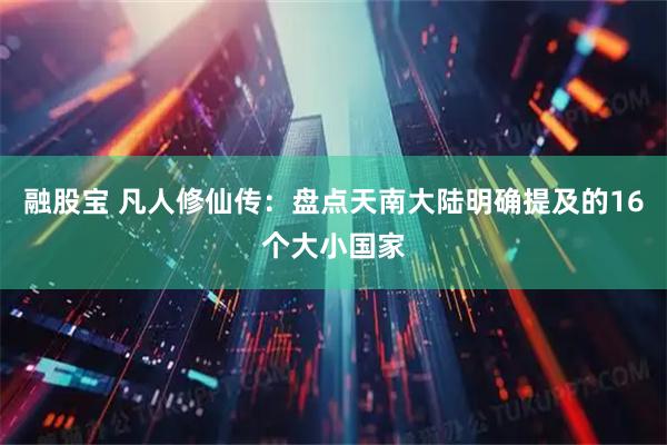 融股宝 凡人修仙传：盘点天南大陆明确提及的16个大小国家