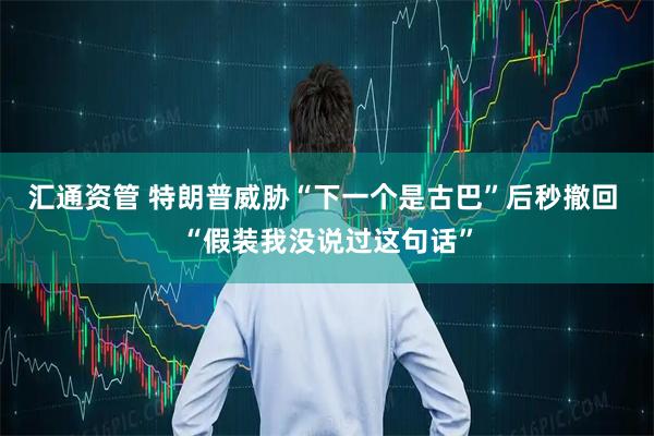 汇通资管 特朗普威胁“下一个是古巴”后秒撤回 “假装我没说过这句话”