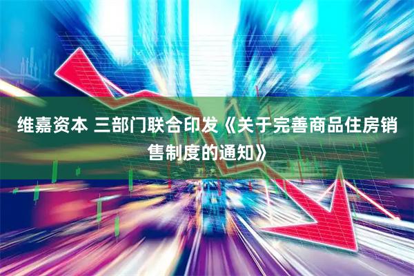 维嘉资本 三部门联合印发《关于完善商品住房销售制度的通知》